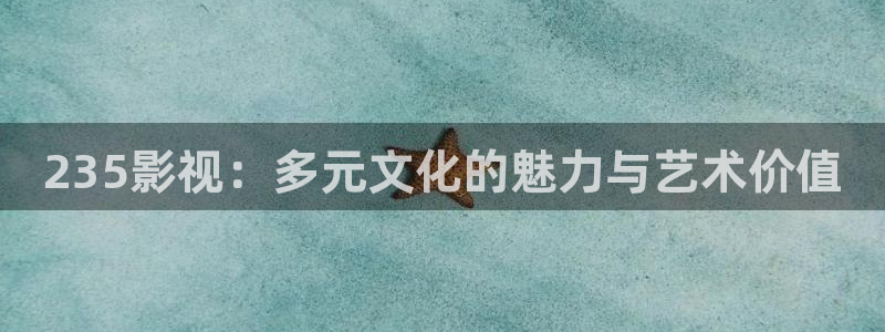 伦理视频在线观看网站：235影视：多元文化的魅力与艺术价值