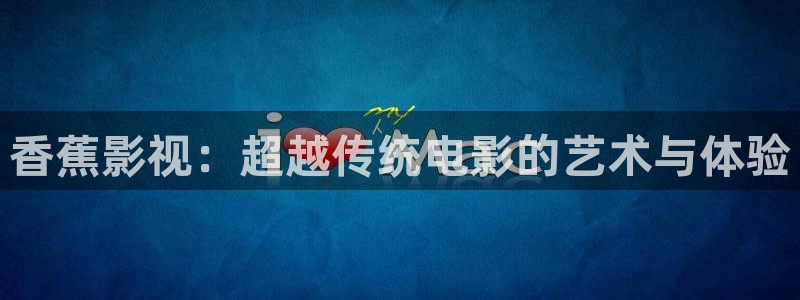 动漫伦理影院：香蕉影视：超越传统电影的艺术与体验