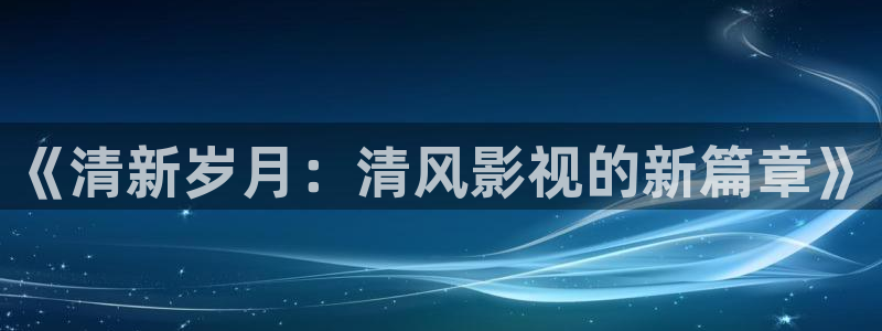 八戒伦理影院：《清新岁月：清风影视的新篇章》