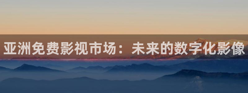 西瓜伦理影视：亚洲免费影视市场：未来的数字化影像
